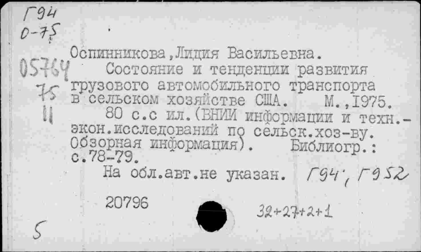 ﻿гм
__,,. Оспинникова,Лидия Васильевна.
()$-({?/ ' Состояние и тенденции развития
-Тх- грузового автомобильного транспорта
у* в сельском хозяйстве США. М.,1975.
Ц 80 с.с ил.(ВНИИ информации и техн.-
экон.исследований по сельск.хоз-ву.
Обзорная информация). Библиогр.: с.78-79.
На обл.авт.не указан. Г<дЧ'( ГЪ$&
20798
